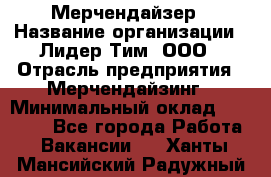 Мерчендайзер › Название организации ­ Лидер Тим, ООО › Отрасль предприятия ­ Мерчендайзинг › Минимальный оклад ­ 15 000 - Все города Работа » Вакансии   . Ханты-Мансийский,Радужный г.